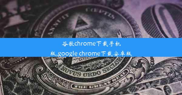 谷歌chrome下载手机版,google chrome下载安卓版