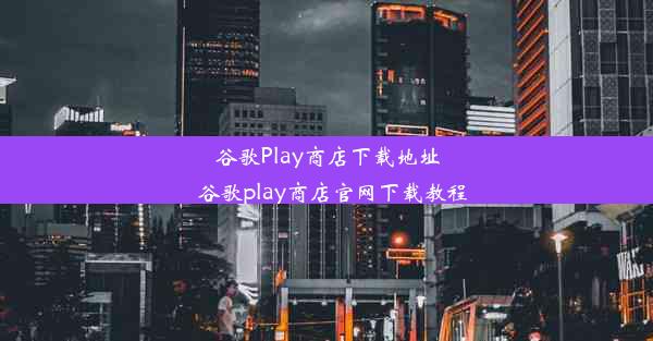 谷歌Play商店下载地址_谷歌play商店官网下载教程