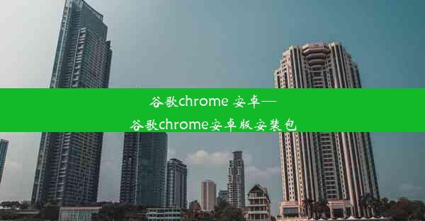 谷歌chrome 安卓—谷歌chrome安卓版安装包