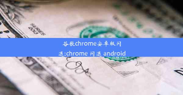 谷歌chrome安卓版闪退;chrome 闪退 android