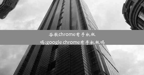 谷歌chrome有手机版吗;google chrome有手机版吗