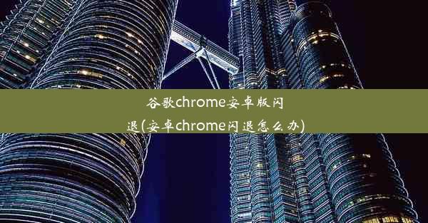 谷歌chrome安卓版闪退(安卓chrome闪退怎么办)