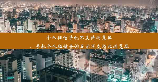 个人征信手机不支持浏览器、手机个人征信查询显示不支持此浏览器