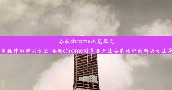 谷歌chrome浏览器无法安装插件的解决方法-谷歌chrome浏览器无法安装插件的解决方法是什么