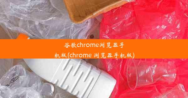 谷歌chrome浏览器手机版(chrome 浏览器手机版)