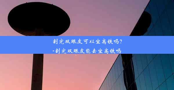 割完双眼皮可以坐高铁吗？-割完双眼皮能去坐高铁吗