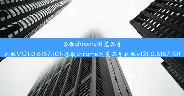 谷歌chrome浏览器手机版V121.0.6167.101-谷歌chrome浏览器手机版v121.0.6167.101