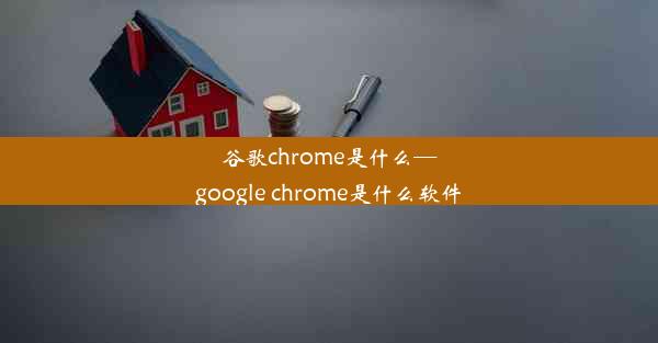 谷歌chrome是什么—google chrome是什么软件