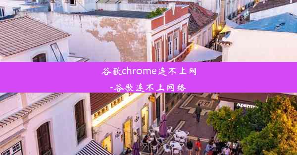 谷歌chrome连不上网-谷歌连不上网络