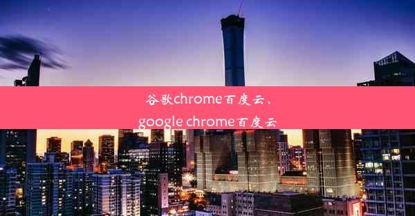 谷歌chrome百度云、google chrome百度云