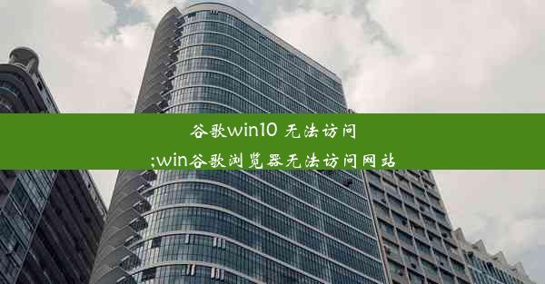 谷歌win10 无法访问;win谷歌浏览器无法访问网站