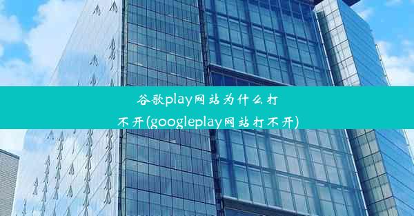 谷歌play网站为什么打不开(googleplay网站打不开)