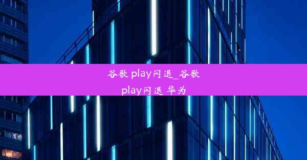 谷歌 play闪退_谷歌play闪退 华为