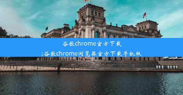 谷歌chrome官方下载;谷歌chrome浏览器官方下载手机版