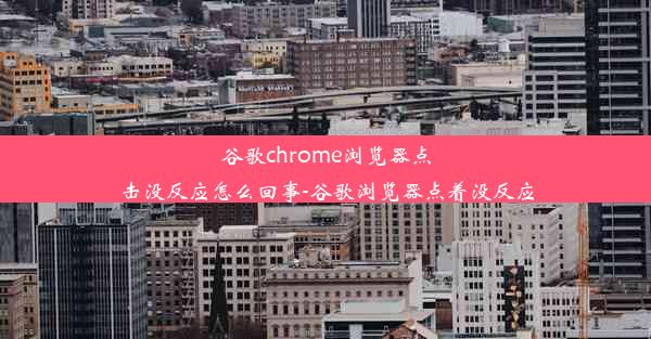 谷歌chrome浏览器点击没反应怎么回事-谷歌浏览器点着没反应