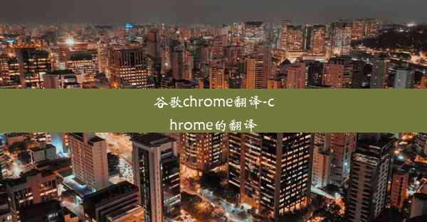 谷歌chrome翻译-chrome的翻译