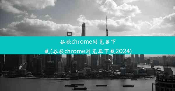 谷歌chrome浏览器下载(谷歌chrome浏览器下载2024)