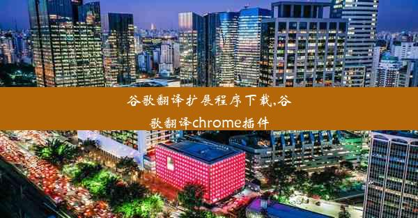 谷歌翻译扩展程序下载,谷歌翻译chrome插件