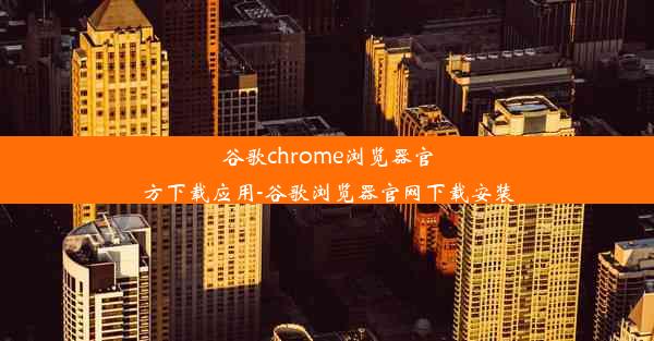 谷歌chrome浏览器官方下载应用-谷歌浏览器官网下载安装