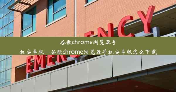 谷歌chrome浏览器手机安卓版—谷歌chrome浏览器手机安卓版怎么下载