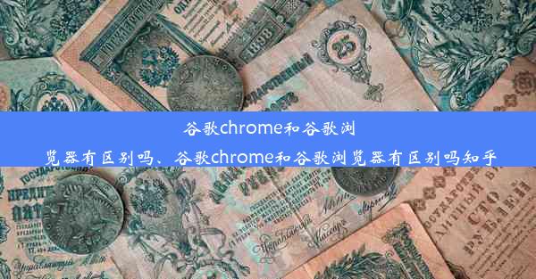 谷歌chrome和谷歌浏览器有区别吗、谷歌chrome和谷歌浏览器有区别吗知乎