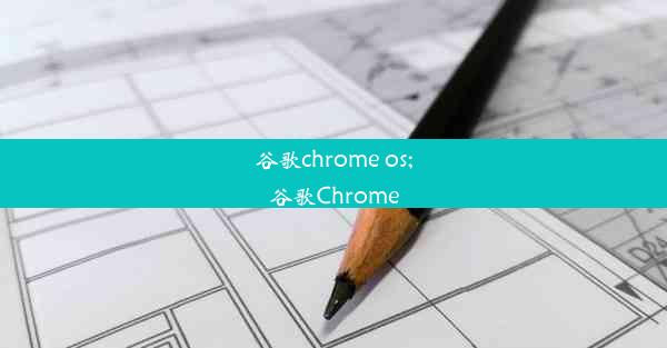 谷歌chrome os;谷歌Chrome