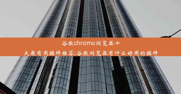 谷歌chrome浏览器十大最有用插件推荐;谷歌浏览器有什么好用的插件