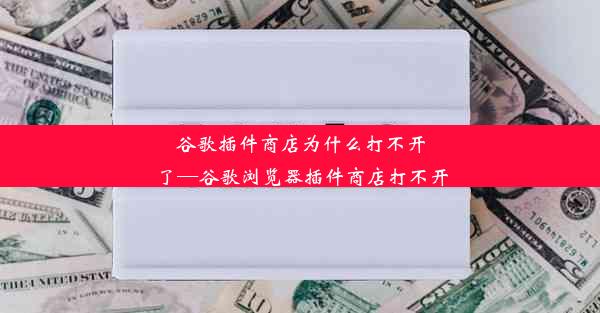 谷歌插件商店为什么打不开了—谷歌浏览器插件商店打不开