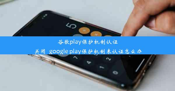 谷歌play保护机制认证关闭_google play保护机制未认证怎么办