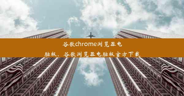 谷歌chrome浏览器电脑版、谷歌浏览器电脑版官方下载