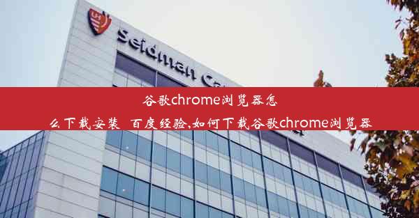 谷歌chrome浏览器怎么下载安装_百度经验,如何下载谷歌chrome浏览器