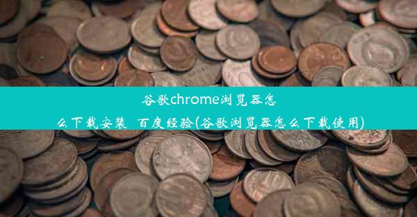 谷歌chrome浏览器怎么下载安装_百度经验(谷歌浏览器怎么下载使用)