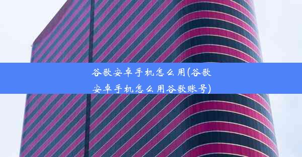 谷歌安卓手机怎么用(谷歌安卓手机怎么用谷歌账号)