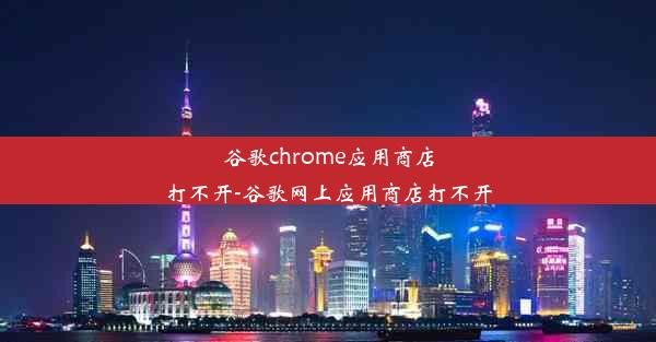 谷歌chrome应用商店打不开-谷歌网上应用商店打不开