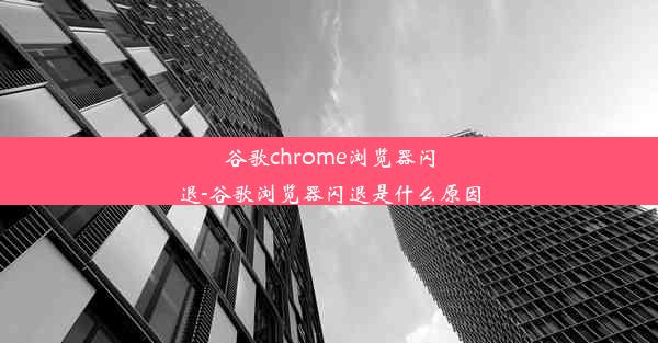 谷歌chrome浏览器闪退-谷歌浏览器闪退是什么原因