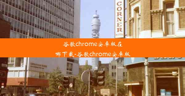 谷歌chrome安卓版在哪下载-谷歌chrome安卓版