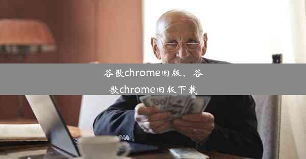 谷歌chrome旧版、谷歌chrome旧版下载