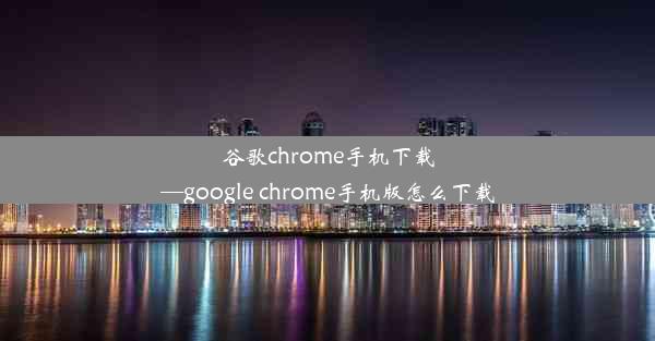 谷歌chrome手机下载—google chrome手机版怎么下载