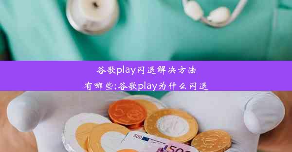 谷歌play闪退解决方法有哪些;谷歌play为什么闪退