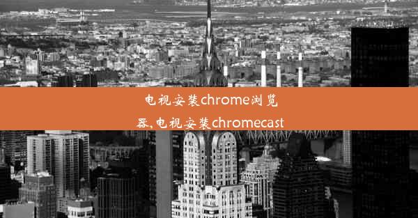 电视安装chrome浏览器,电视安装chromecast