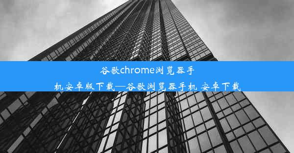 谷歌chrome浏览器手机安卓版下载—谷歌浏览器手机 安卓下载