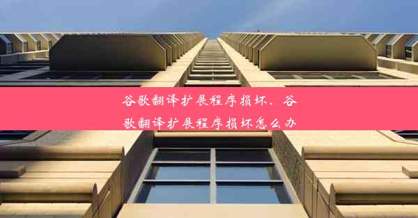 谷歌翻译扩展程序损坏、谷歌翻译扩展程序损坏怎么办