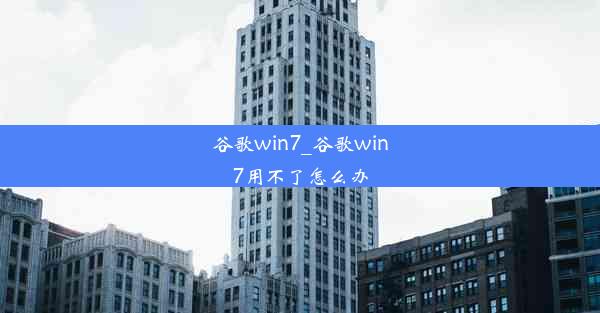 谷歌win7_谷歌win7用不了怎么办