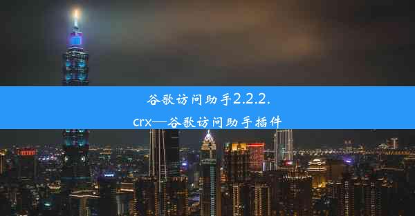 谷歌访问助手2.2.2.crx—谷歌访问助手插件