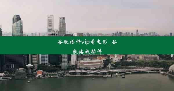 谷歌插件vip看电影_谷歌播放插件