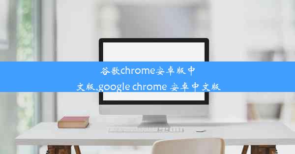 谷歌chrome安卓版中文版,google chrome 安卓中文版