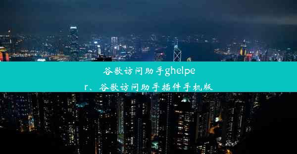 谷歌访问助手ghelper、谷歌访问助手插件手机版