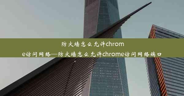 防火墙怎么允许chrome访问网络—防火墙怎么允许chrome访问网络端口