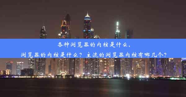 各种浏览器的内核是什么,浏览器的内核是什么？主流的浏览器内核有哪几个？