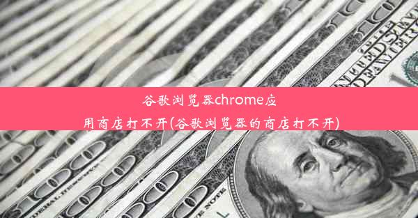 谷歌浏览器chrome应用商店打不开(谷歌浏览器的商店打不开)